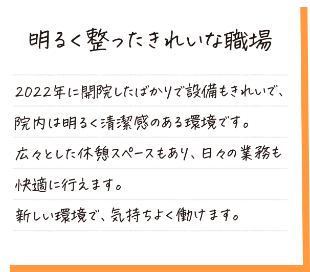 明るく整ったきれいな職場。2022年に開院したばかりで設備もきれいで、院内は明るく清潔感のある環境です。広々とした休憩スペースもあり、日々の業務も快適に行えます。新しい環境で、気持ちよく働けます。